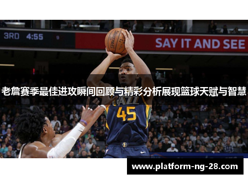 老詹赛季最佳进攻瞬间回顾与精彩分析展现篮球天赋与智慧