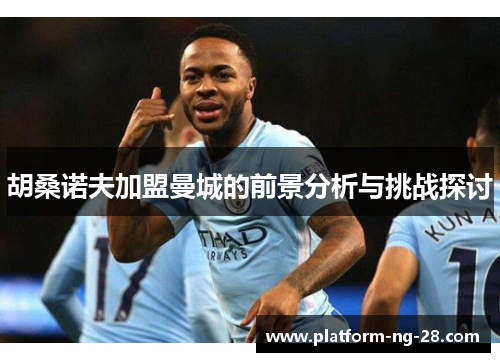 胡桑诺夫加盟曼城的前景分析与挑战探讨 胡桑诺夫加盟曼城的前景分析与挑战探讨