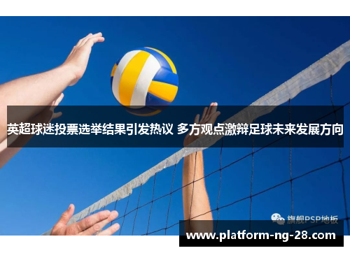 英超球迷投票选举结果引发热议 多方观点激辩足球未来发展方向