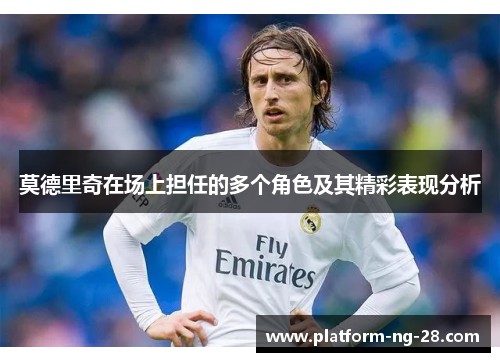 莫德里奇在场上担任的多个角色及其精彩表现分析