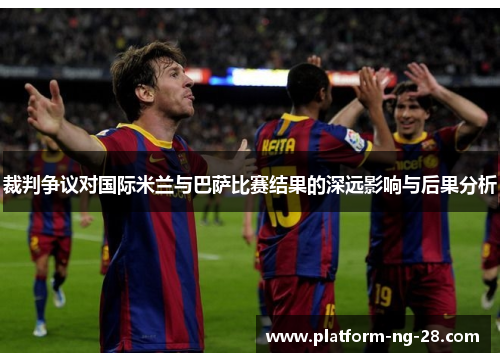 裁判争议对国际米兰与巴萨比赛结果的深远影响与后果分析