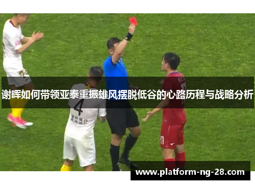 谢晖如何带领亚泰重振雄风摆脱低谷的心路历程与战略分析 谢晖如何带领亚泰重振雄风摆脱低谷的心路历程与战略分析