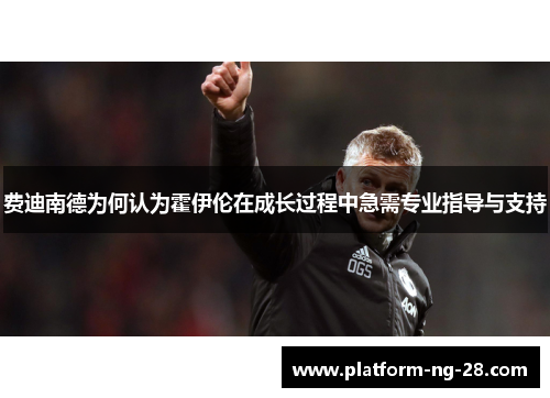 费迪南德为何认为霍伊伦在成长过程中急需专业指导与支持 费迪南德为何认为霍伊伦在成长过程中急需专业指导与支持