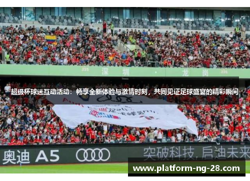超级杯球迷互动活动:畅享全新体验与激情时刻,共同见证足球盛宴的精彩瞬间 超级杯球迷互动活动:畅享全新体验与激情时刻,共同见证足球盛宴的精彩瞬间