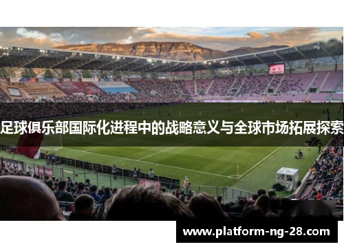 足球俱乐部国际化进程中的战略意义与全球市场拓展探索 足球俱乐部国际化进程中的战略意义与全球市场拓展探索