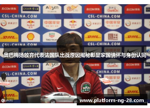 奥巴梅扬放弃代表法国队出战原因揭秘彰显家国情怀与身份认同 奥巴梅扬放弃代表法国队出战原因揭秘彰显家国情怀与身份认同