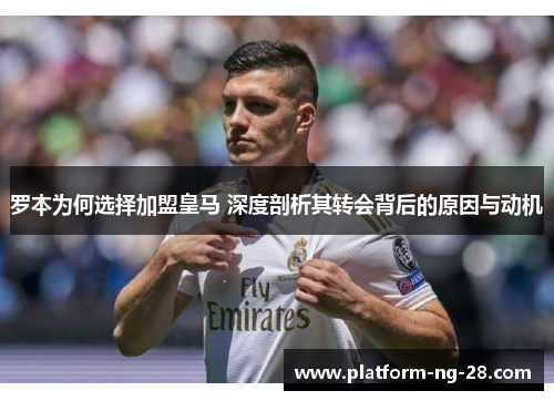 罗本为何选择加盟皇马 深度剖析其转会背后的原因与动机 罗本为何选择加盟皇马 深度剖析其转会背后的原因与动机