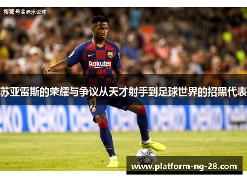 苏亚雷斯的荣耀与争议从天才射手到足球世界的招黑代表 苏亚雷斯的荣耀与争议从天才射手到足球世界的招黑代表