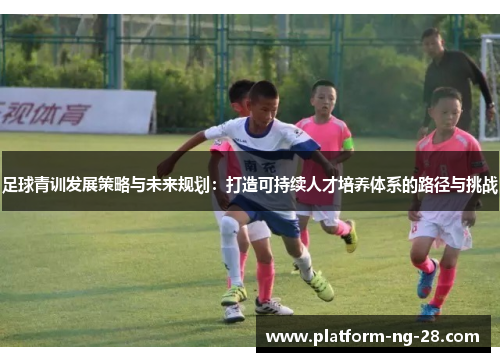 足球青训发展策略与未来规划:打造可持续人才培养体系的路径与挑战 足球青训发展策略与未来规划:打造可持续人才培养体系的路径与挑战
