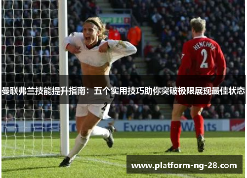 曼联弗兰技能提升指南：五个实用技巧助你突破极限展现最佳状态