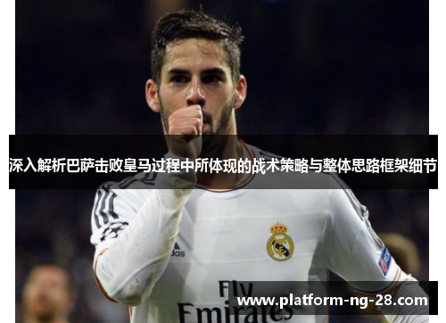 深入解析巴萨击败皇马过程中所体现的战术策略与整体思路框架细节