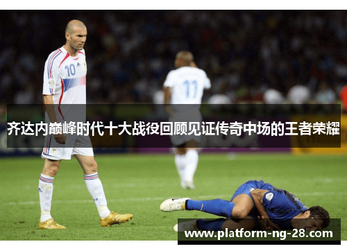 齐达内巅峰时代十大战役回顾见证传奇中场的王者荣耀