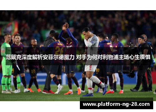 范戴克深度解析安菲尔德魔力 对手为何对利物浦主场心生畏惧