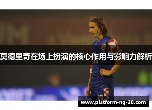 莫德里奇在场上扮演的核心作用与影响力解析 莫德里奇在场上扮演的核心作用与影响力解析
