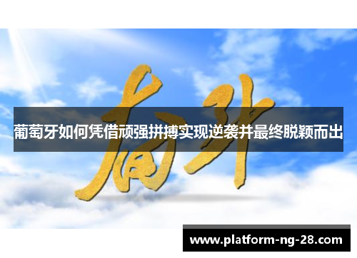 葡萄牙如何凭借顽强拼搏实现逆袭并最终脱颖而出 葡萄牙如何凭借顽强拼搏实现逆袭并最终脱颖而出