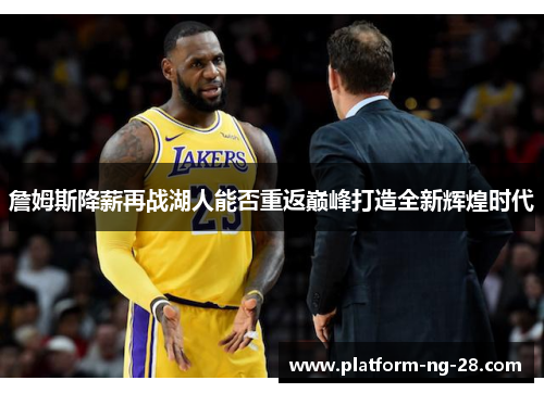 詹姆斯降薪再战湖人能否重返巅峰打造全新辉煌时代 詹姆斯降薪再战湖人能否重返巅峰打造全新辉煌时代