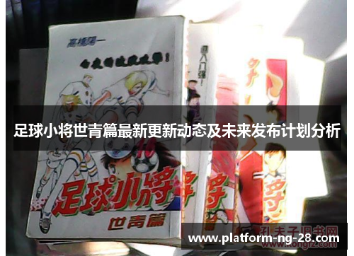 足球小将世青篇最新更新动态及未来发布计划分析 足球小将世青篇最新更新动态及未来发布计划分析