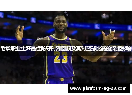 老詹职业生涯最佳防守时刻回顾及其对篮球比赛的深远影响 老詹职业生涯最佳防守时刻回顾及其对篮球比赛的深远影响