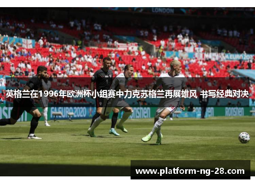 英格兰在1996年欧洲杯小组赛中力克苏格兰再展雄风 书写经典对决