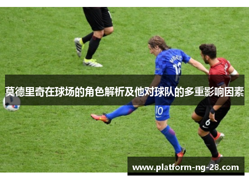 莫德里奇在球场的角色解析及他对球队的多重影响因素 莫德里奇在球场的角色解析及他对球队的多重影响因素