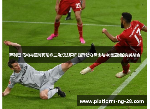 萨利巴 乌帕与楚阿梅尼铁三角打法解析 提升防守反击与中场控制的完美结合