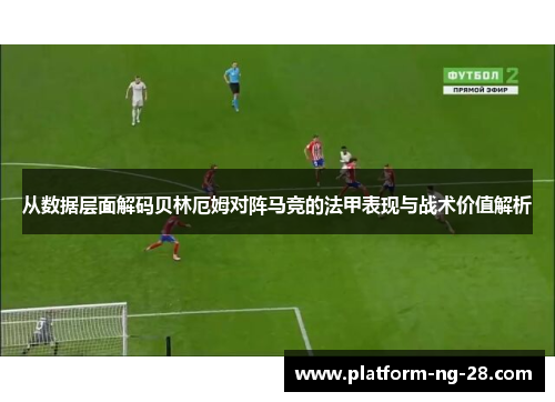 从数据层面解码贝林厄姆对阵马竞的法甲表现与战术价值解析