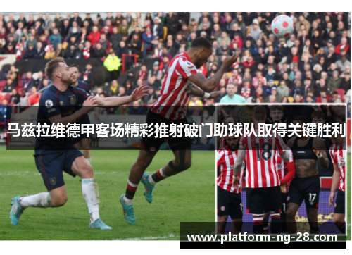 马兹拉维德甲客场精彩推射破门助球队取得关键胜利 马兹拉维德甲客场精彩推射破门助球队取得关键胜利